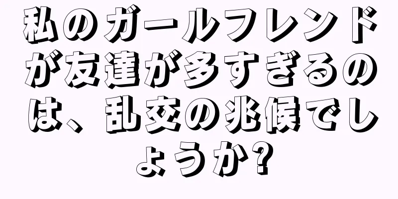 私のガールフレンドが友達が多すぎるのは、乱交の兆候でしょうか?