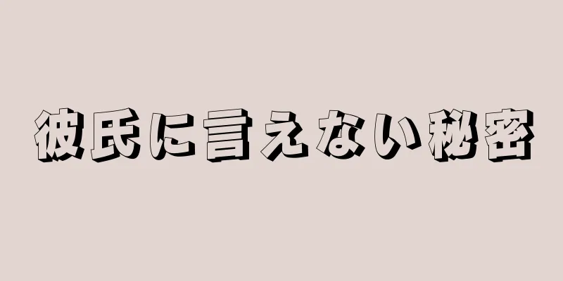 彼氏に言えない秘密