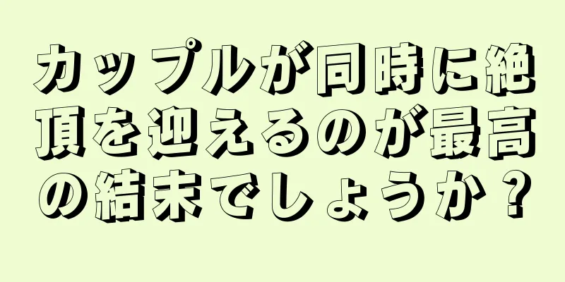 カップルが同時に絶頂を迎えるのが最高の結末でしょうか？