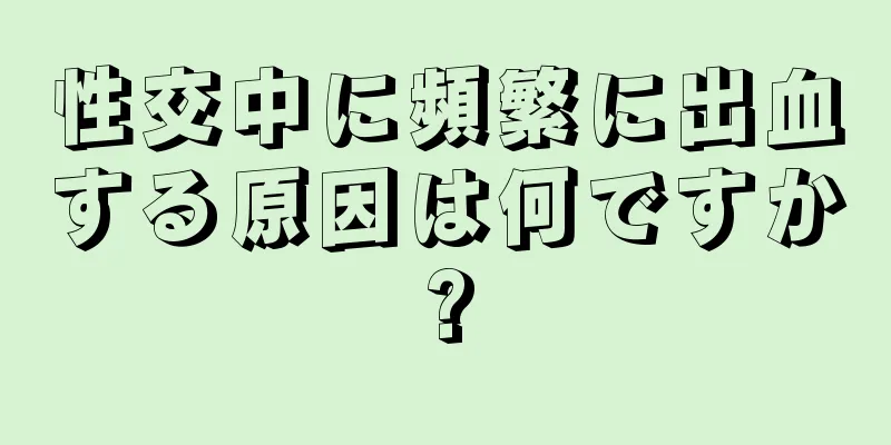 性交中に頻繁に出血する原因は何ですか?