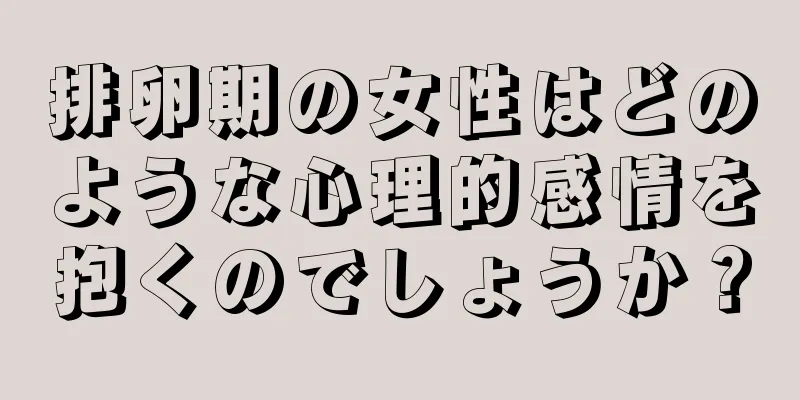 排卵期の女性はどのような心理的感情を抱くのでしょうか？