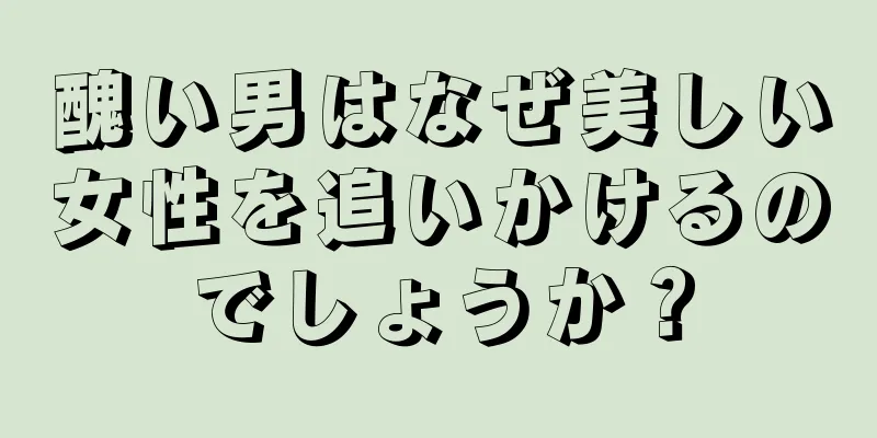 醜い男はなぜ美しい女性を追いかけるのでしょうか？