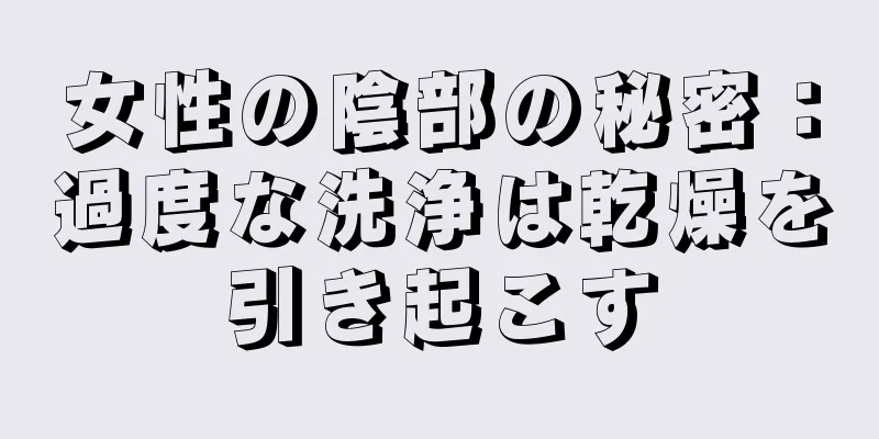 女性の陰部の秘密：過度な洗浄は乾燥を引き起こす