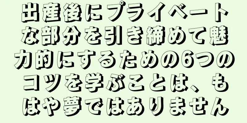出産後にプライベートな部分を引き締めて魅力的にするための6つのコツを学ぶことは、もはや夢ではありません