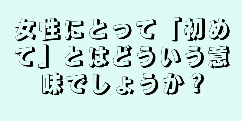 女性にとって「初めて」とはどういう意味でしょうか？