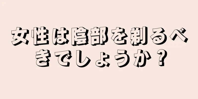 女性は陰部を剃るべきでしょうか？