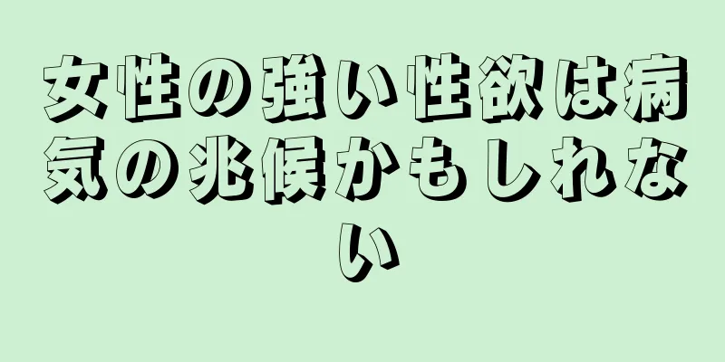 女性の強い性欲は病気の兆候かもしれない
