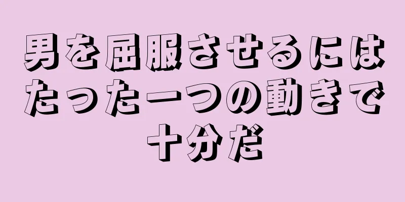 男を屈服させるにはたった一つの動きで十分だ