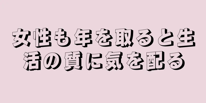 女性も年を取ると生活の質に気を配る