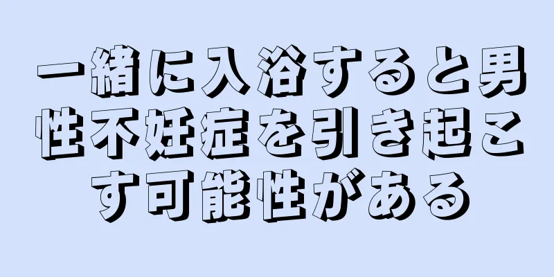 一緒に入浴すると男性不妊症を引き起こす可能性がある