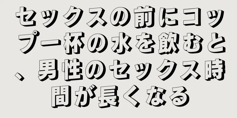セックスの前にコップ一杯の水を飲むと、男性のセックス時間が長くなる