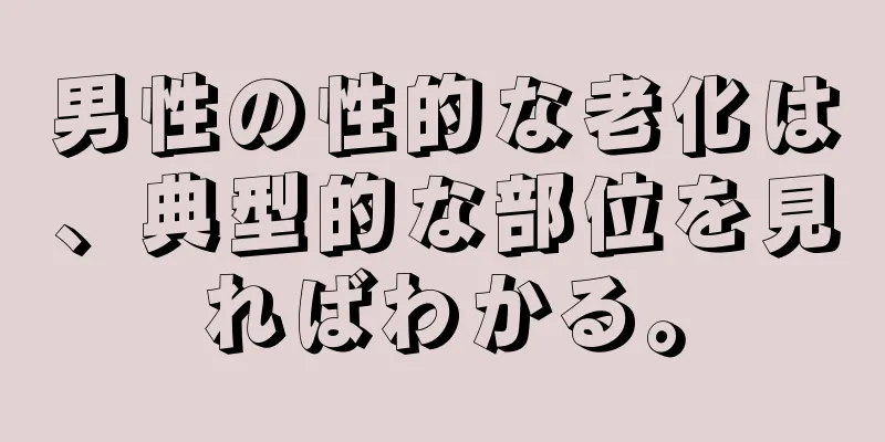 男性の性的な老化は、典型的な部位を見ればわかる。