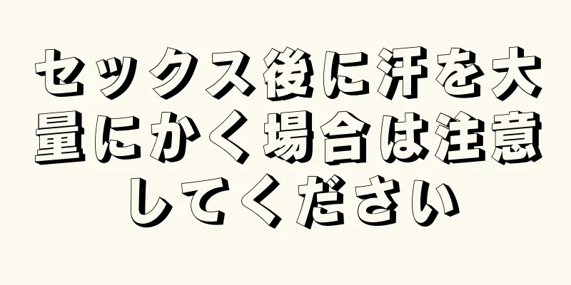 セックス後に汗を大量にかく場合は注意してください