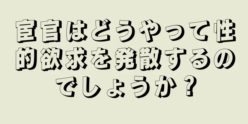 宦官はどうやって性的欲求を発散するのでしょうか？