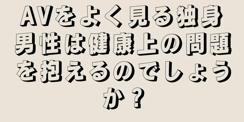 AVをよく見る独身男性は健康上の問題を抱えるのでしょうか？