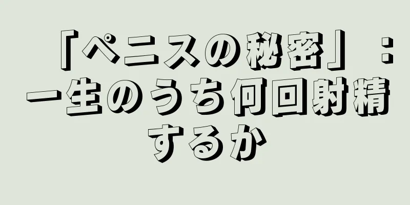 「ペニスの秘密」：一生のうち何回射精するか
