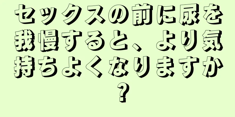 セックスの前に尿を我慢すると、より気持ちよくなりますか？