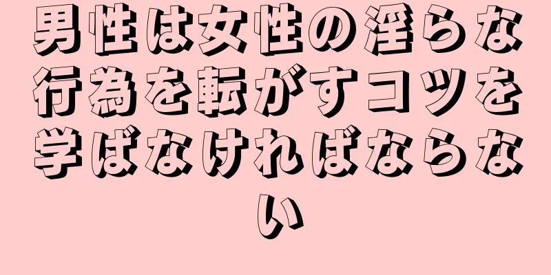 男性は女性の淫らな行為を転がすコツを学ばなければならない