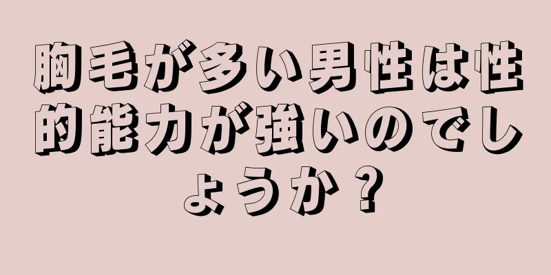 胸毛が多い男性は性的能力が強いのでしょうか？