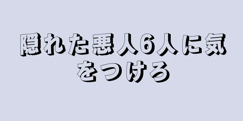 隠れた悪人6人に気をつけろ