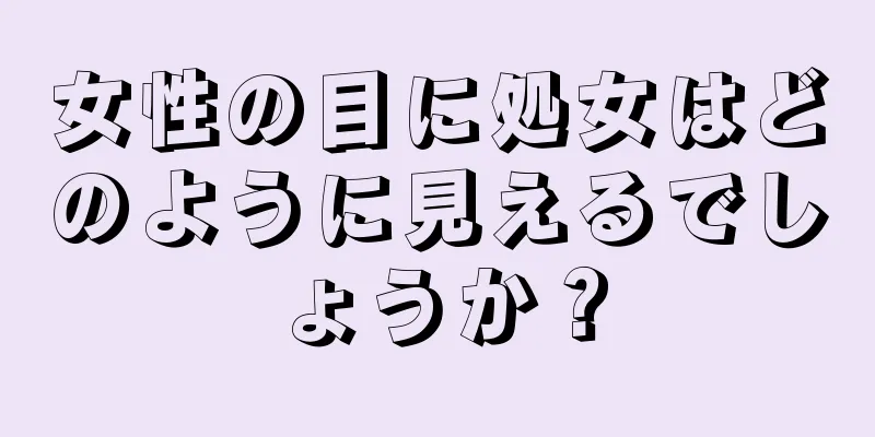 女性の目に処女はどのように見えるでしょうか？
