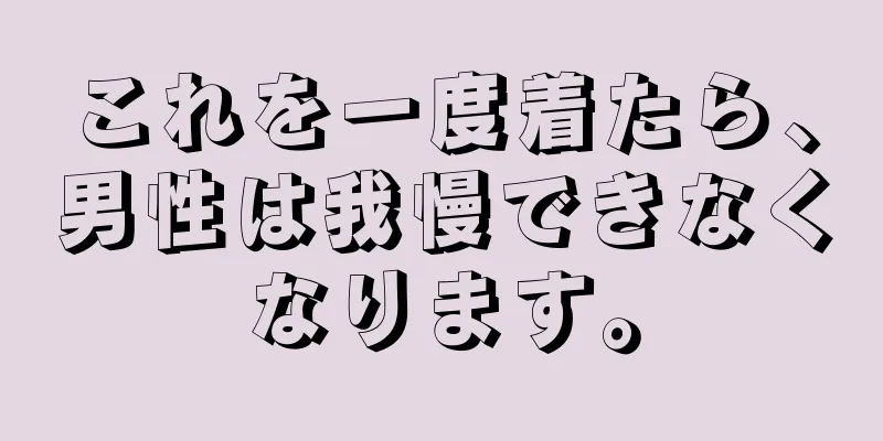 これを一度着たら、男性は我慢できなくなります。