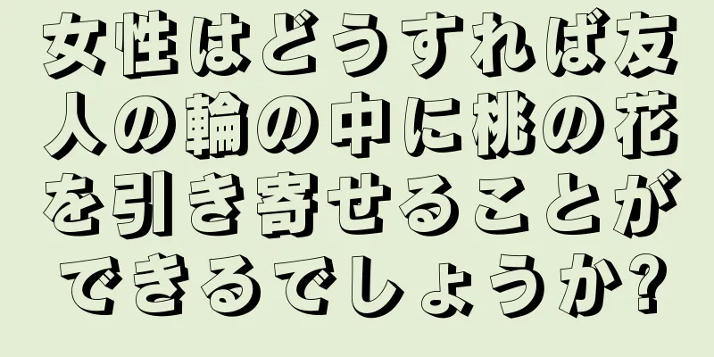 女性はどうすれば友人の輪の中に桃の花を引き寄せることができるでしょうか?