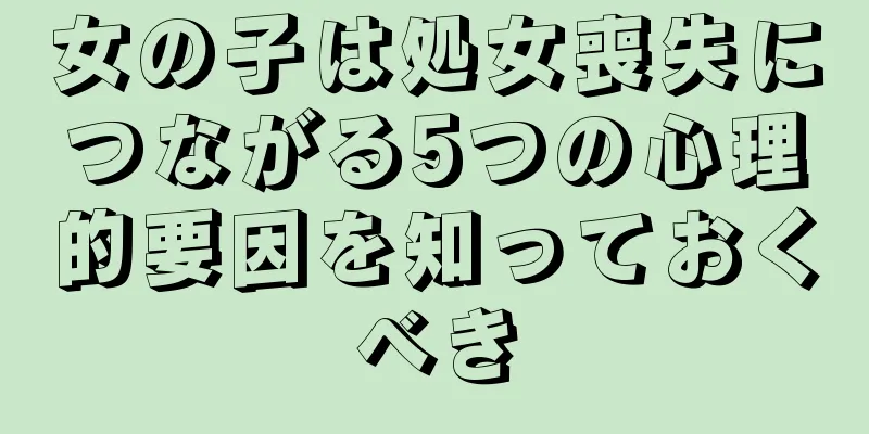 女の子は処女喪失につながる5つの心理的要因を知っておくべき