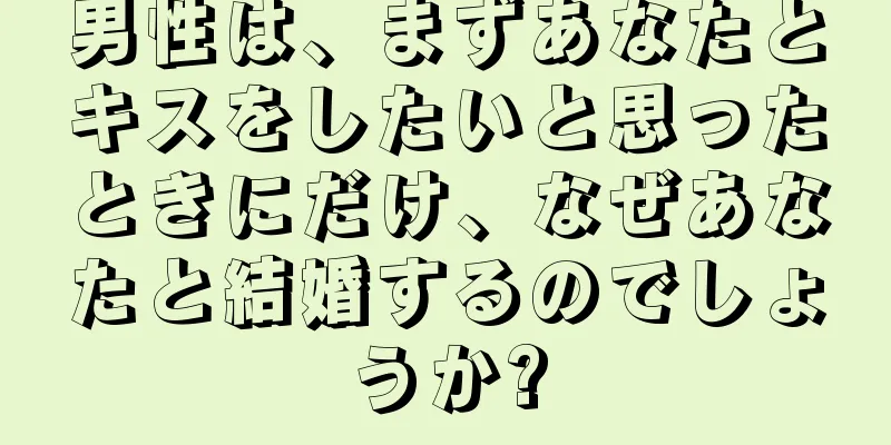 男性は、まずあなたとキスをしたいと思ったときにだけ、なぜあなたと結婚するのでしょうか?