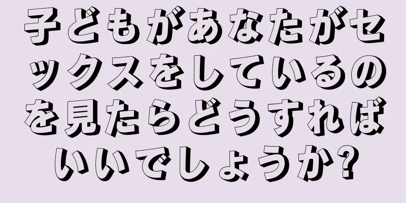 子どもがあなたがセックスをしているのを見たらどうすればいいでしょうか?