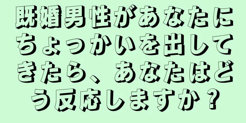 既婚男性があなたにちょっかいを出してきたら、あなたはどう反応しますか？