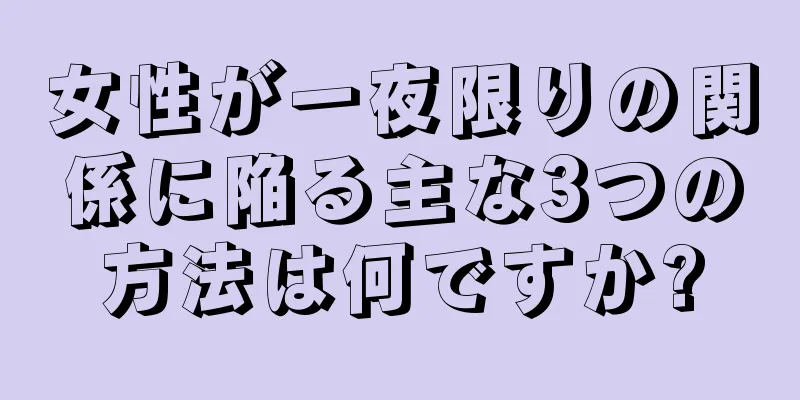 女性が一夜限りの関係に陥る主な3つの方法は何ですか?