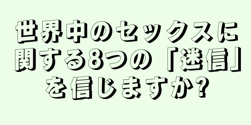 世界中のセックスに関する8つの「迷信」を信じますか?