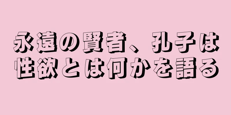 永遠の賢者、孔子は性欲とは何かを語る