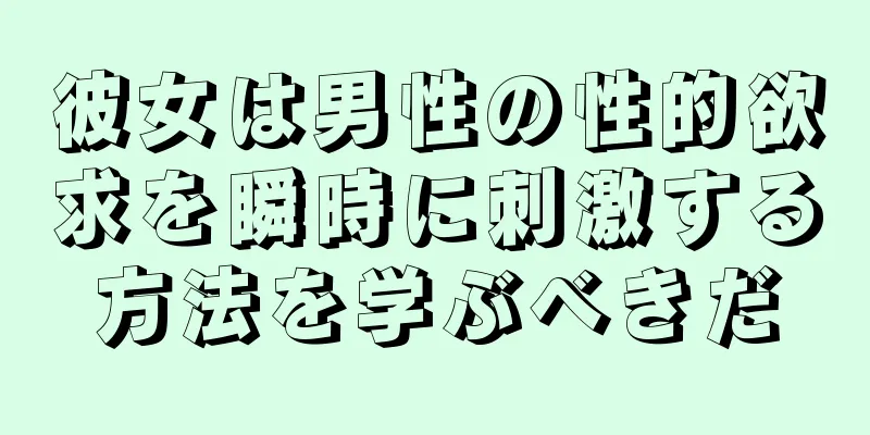 彼女は男性の性的欲求を瞬時に刺激する方法を学ぶべきだ