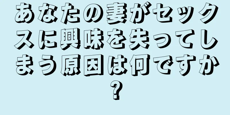 あなたの妻がセックスに興味を失ってしまう原因は何ですか?