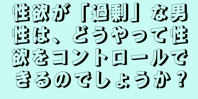 性欲が「過剰」な男性は、どうやって性欲をコントロールできるのでしょうか？