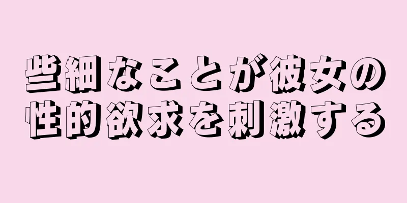 些細なことが彼女の性的欲求を刺激する