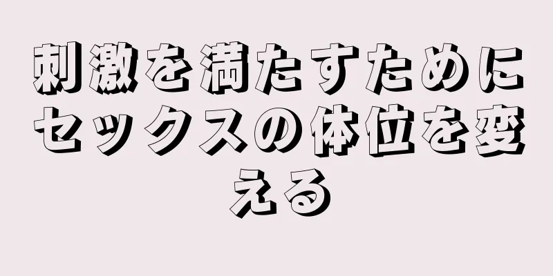 刺激を満たすためにセックスの体位を変える