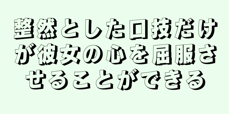 整然とした口技だけが彼女の心を屈服させることができる