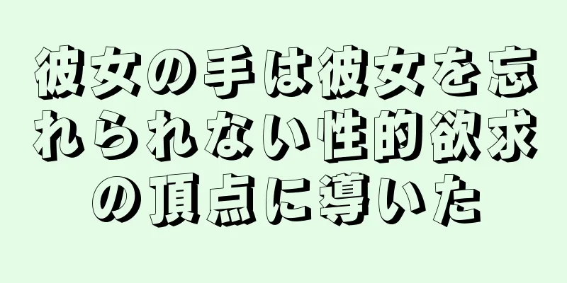 彼女の手は彼女を忘れられない性的欲求の頂点に導いた