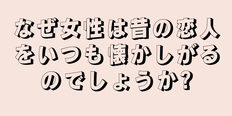 なぜ女性は昔の恋人をいつも懐かしがるのでしょうか?