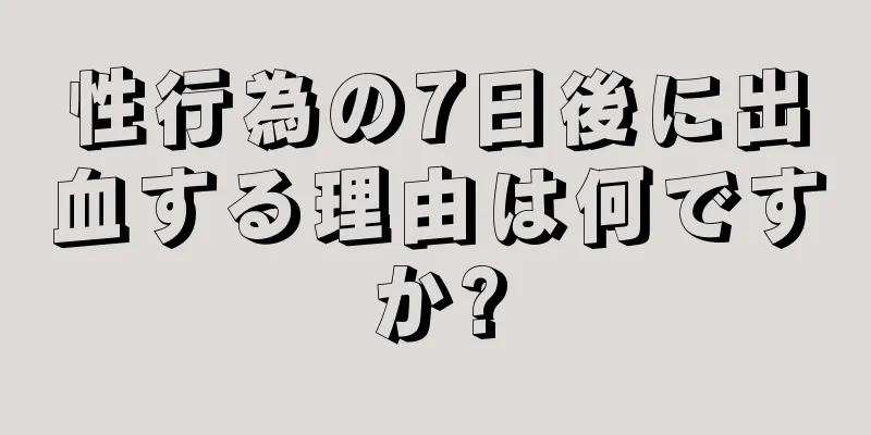 性行為の7日後に出血する理由は何ですか?