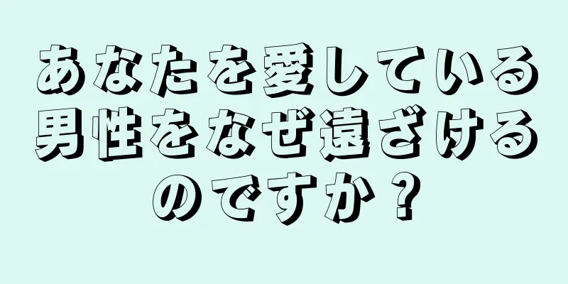 あなたを愛している男性をなぜ遠ざけるのですか？
