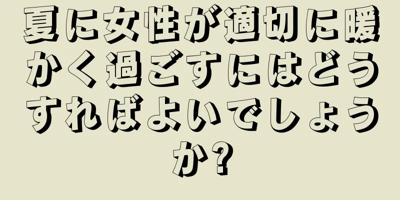 夏に女性が適切に暖かく過ごすにはどうすればよいでしょうか?