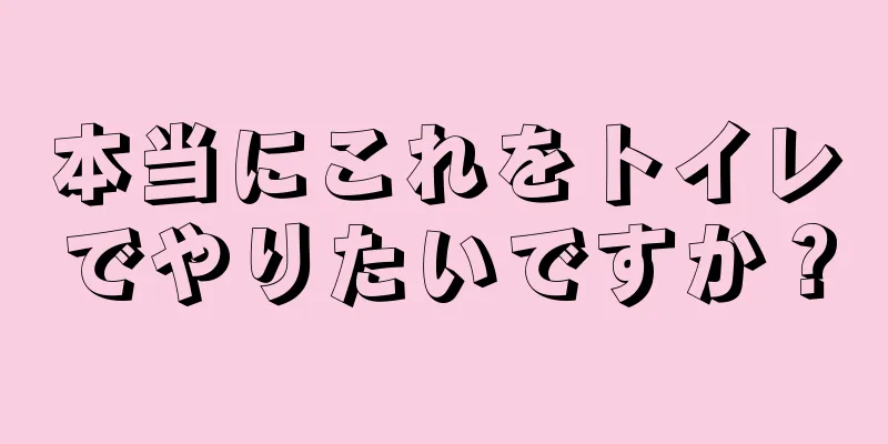 本当にこれをトイレでやりたいですか？