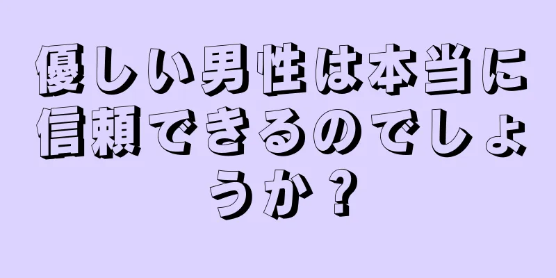 優しい男性は本当に信頼できるのでしょうか？