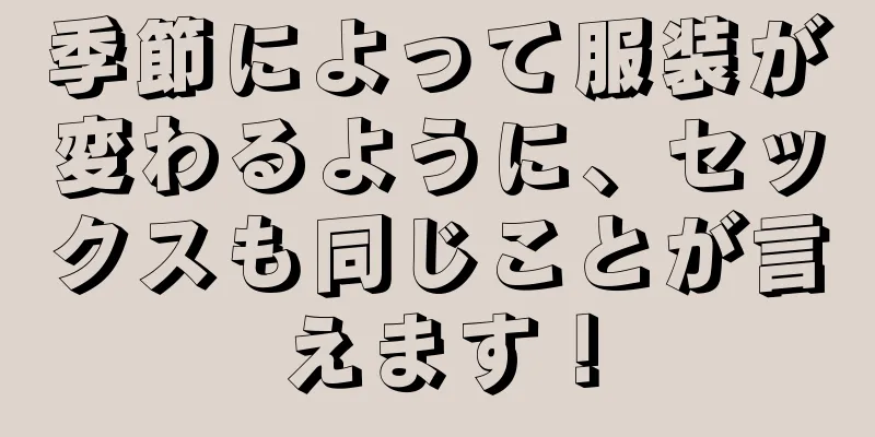 季節によって服装が変わるように、セックスも同じことが言えます！