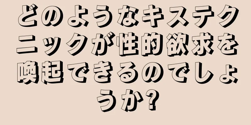 どのようなキステクニックが性的欲求を喚起できるのでしょうか?