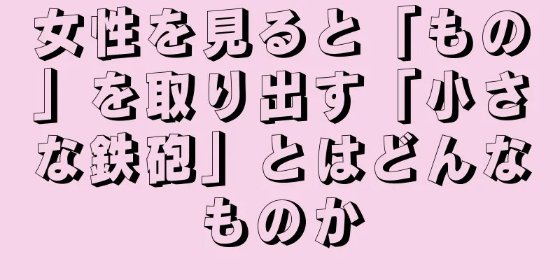 女性を見ると「もの」を取り出す「小さな鉄砲」とはどんなものか